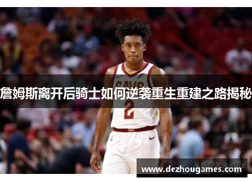 詹姆斯离开后骑士如何逆袭重生重建之路揭秘