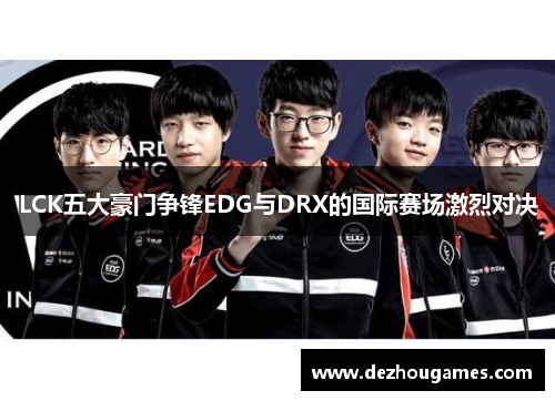 LCK五大豪门争锋EDG与DRX的国际赛场激烈对决