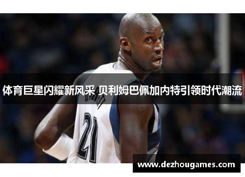 体育巨星闪耀新风采 贝利姆巴佩加内特引领时代潮流